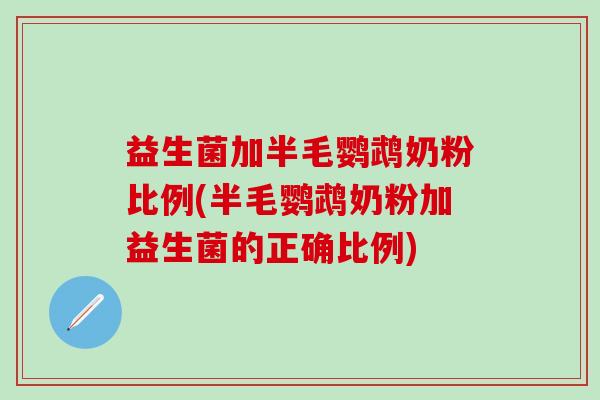 益生菌加半毛鹦鹉奶粉比例(半毛鹦鹉奶粉加益生菌的正确比例) 益生菌加半毛鹦鹉奶粉比例(半毛鹦鹉奶粉加益生菌的正确比例)