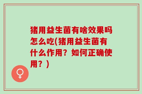 猪用益生菌有啥效果吗怎么吃(猪用益生菌有什么作用？如何正确使用？)