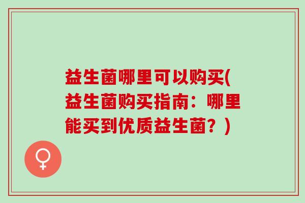 益生菌哪里可以购买(益生菌购买指南：哪里能买到优质益生菌？)