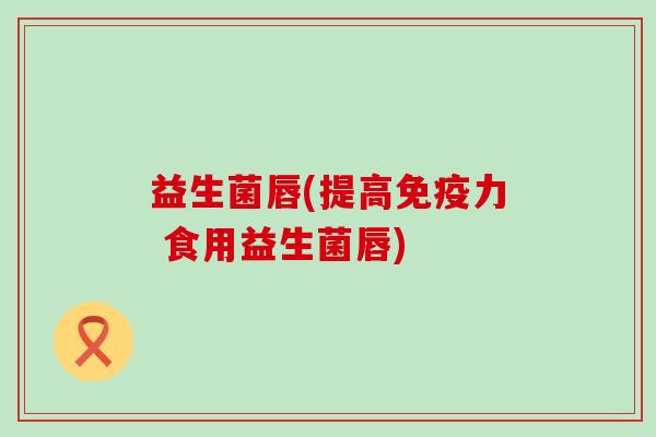 益生菌唇(提高力 食用益生菌唇) 益生菌唇(提高力 食用益生菌唇)