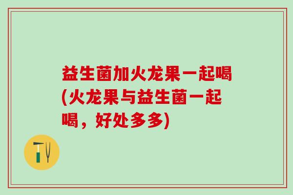 益生菌加火龙果一起喝(火龙果与益生菌一起喝,好处多多) 益生菌加火龙果一起喝(火龙果与益生菌一起喝,好处多多)