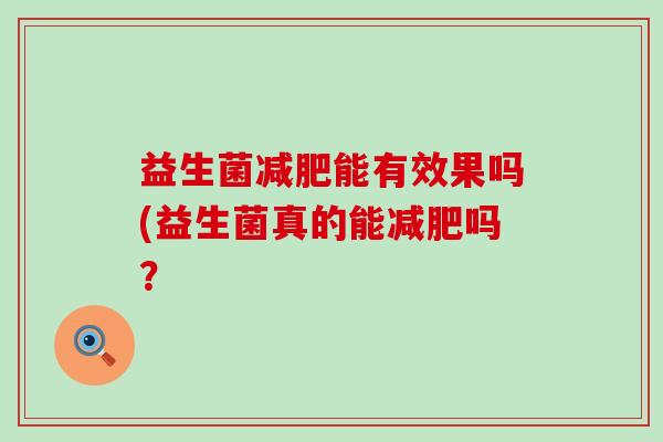 益生菌能有效果吗(益生菌真的能吗? 益生菌能有效果吗(益生菌真的能吗?
