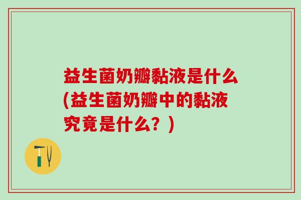 益生菌奶瓣黏液是什么(益生菌奶瓣中的黏液究竟是什么？)