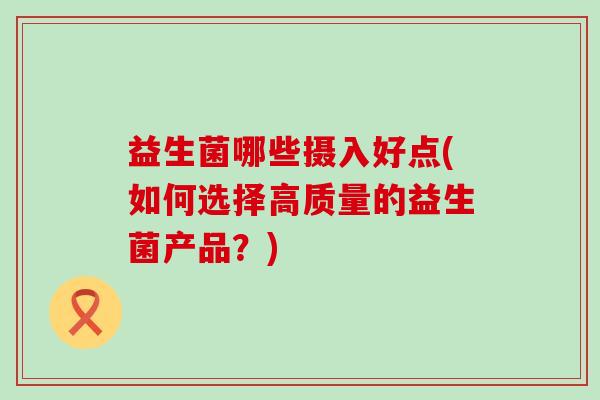 益生菌哪些摄入好点(如何选择高质量的益生菌产品？)