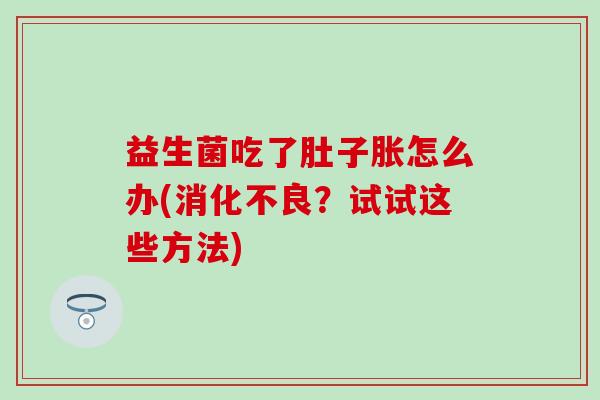 益生菌吃了肚子胀怎么办(？试试这些方法)