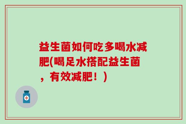 益生菌如何吃多喝水(喝足水搭配益生菌,有效!) 益生菌如何吃多喝水(喝足水搭配益生菌,有效!)