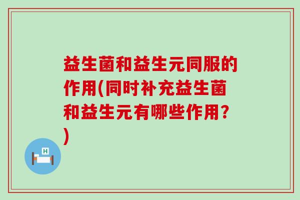 益生菌和益生元同服的作用(同时补充益生菌和益生元有哪些作用?) 益生菌和益生元同服的作用(同时补充益生菌和益生元有哪些作用?)