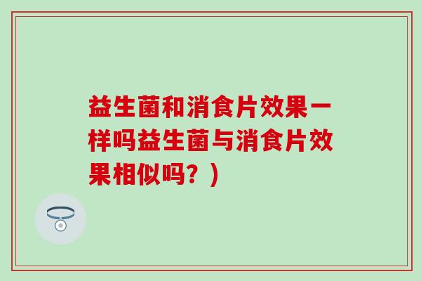益生菌和消食片效果一样吗益生菌与消食片效果相似吗?) 益生菌和消食片效果一样吗益生菌与消食片效果相似吗?)