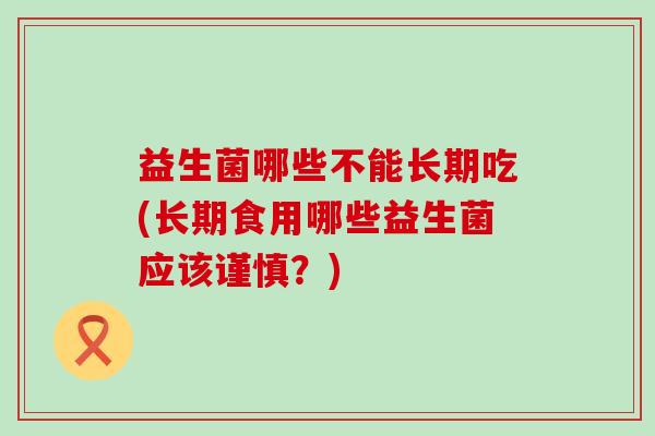 益生菌哪些不能长期吃(长期食用哪些益生菌应该谨慎?) 益生菌哪些不能长期吃(长期食用哪些益生菌应该谨慎?)