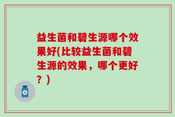 益生菌和碧生源哪个效果好(比较益生菌和碧生源的效果，哪个更好？)