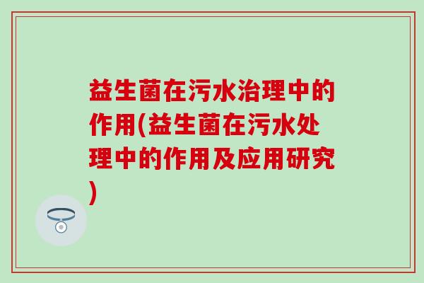 益生菌在污水理中的作用(益生菌在污水处理中的作用及应用研究) 益生菌在污水理中的作用(益生菌在污水处理中的作用及应用研究)