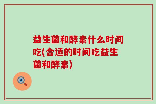 益生菌和酵素什么时间吃(合适的时间吃益生菌和酵素)