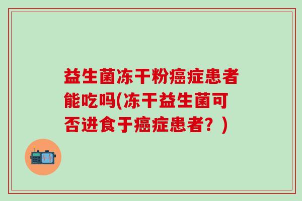 益生菌冻干粉症患者能吃吗(冻干益生菌可否进食于症患者？)