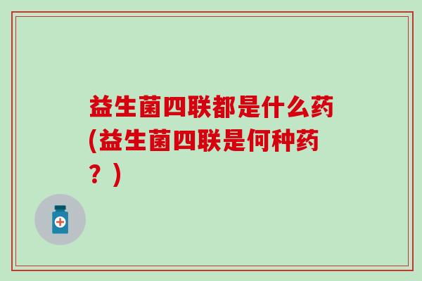 益生菌四联都是什么药(益生菌四联是何种药?) 益生菌四联都是什么药(益生菌四联是何种药?)