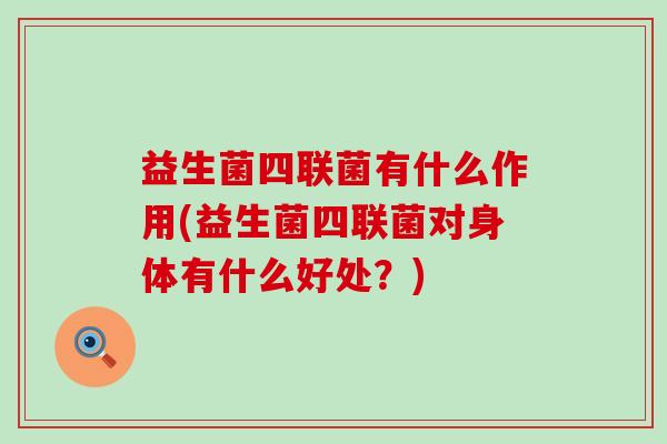 益生菌四联菌有什么作用(益生菌四联菌对身体有什么好处?) 益生菌四联菌有什么作用(益生菌四联菌对身体有什么好处?)