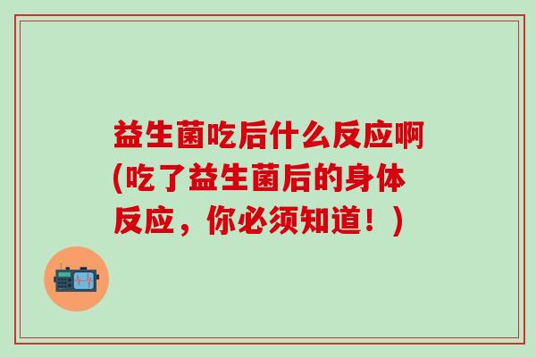 益生菌吃后什么反应啊(吃了益生菌后的身体反应,你必须知道!) 益生菌吃后什么反应啊(吃了益生菌后的身体反应,你必须知道!)