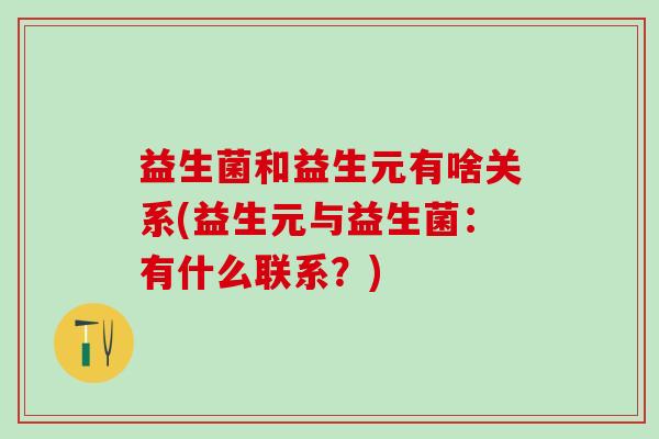益生菌和益生元有啥关系(益生元与益生菌:有什么联系?) 益生菌和益生元有啥关系(益生元与益生菌:有什么联系?)