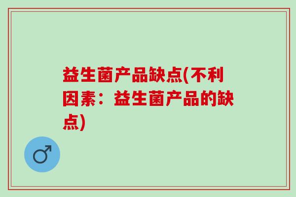 益生菌产品缺点(不利因素:益生菌产品的缺点) 益生菌产品缺点(不利因素:益生菌产品的缺点)