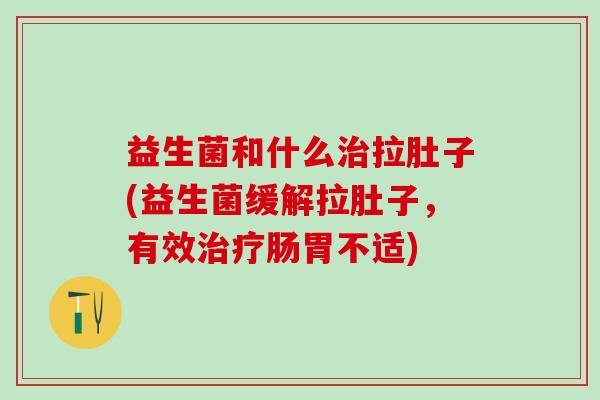益生菌和什么拉肚子(益生菌缓解拉肚子,有效肠胃不适) 益生菌和什么拉肚子(益生菌缓解拉肚子,有效肠胃不适)