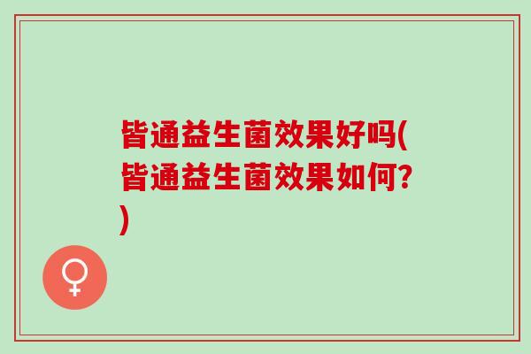 皆通益生菌效果好吗(皆通益生菌效果如何?) 皆通益生菌效果好吗(皆通益生菌效果如何?)