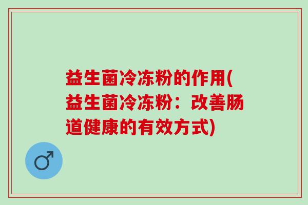 益生菌冷冻粉的作用(益生菌冷冻粉：改善肠道健康的有效方式)