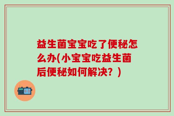 益生菌宝宝吃了怎么办(小宝宝吃益生菌后如何解决？)