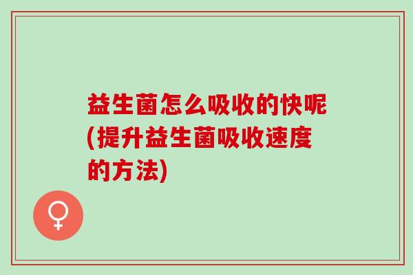 益生菌怎么吸收的快呢(提升益生菌吸收速度的方法)