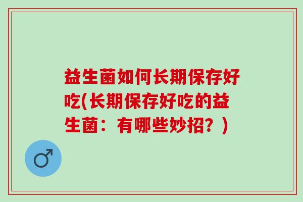 益生菌如何长期保存好吃(长期保存好吃的益生菌:有哪些妙招?) 益生菌如何长期保存好吃(长期保存好吃的益生菌:有哪些妙招?)