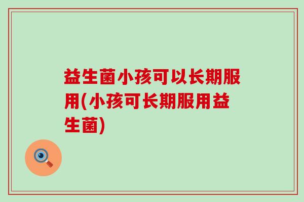 益生菌小孩可以长期服用(小孩可长期服用益生菌) 益生菌小孩可以长期服用(小孩可长期服用益生菌)
