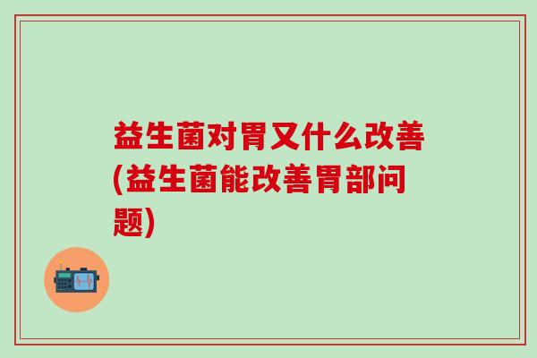 益生菌对胃又什么改善(益生菌能改善胃部问题)
