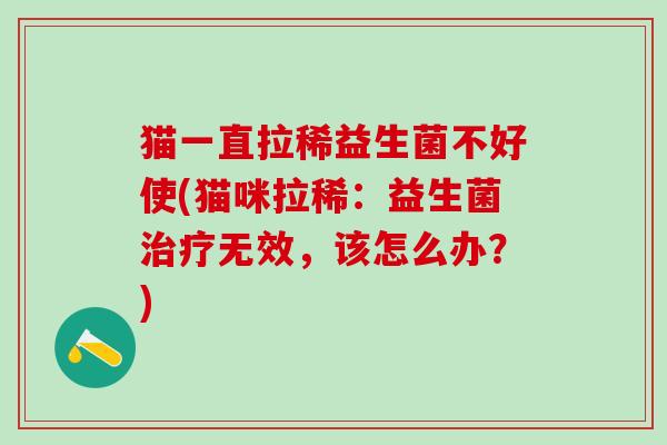 猫一直拉稀益生菌不好使(猫咪拉稀:益生菌无效,该怎么办?) 猫一直拉稀益生菌不好使(猫咪拉稀:益生菌无效,该怎么办?)