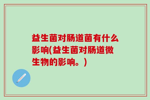 益生菌对肠道菌有什么影响(益生菌对肠道微生物的影响。)