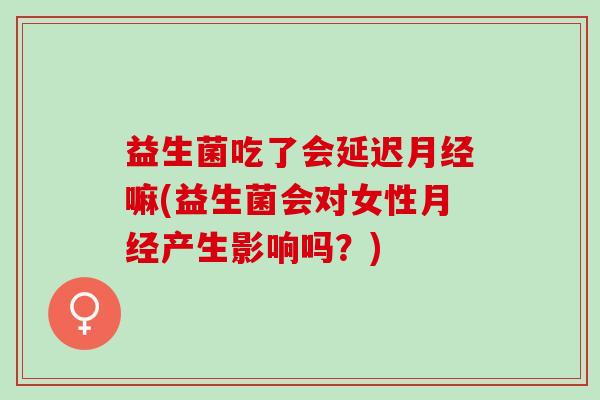益生菌吃了会延迟嘛(益生菌会对女性产生影响吗?) 益生菌吃了会延迟嘛(益生菌会对女性产生影响吗?)