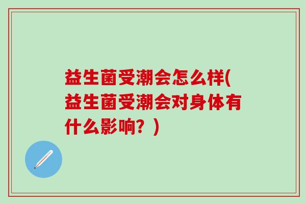 益生菌受潮会怎么样(益生菌受潮会对身体有什么影响?) 益生菌受潮会怎么样(益生菌受潮会对身体有什么影响?)