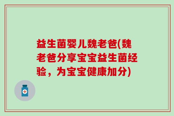 益生菌婴儿魏老爸(魏老爸分享宝宝益生菌经验，为宝宝健康加分)