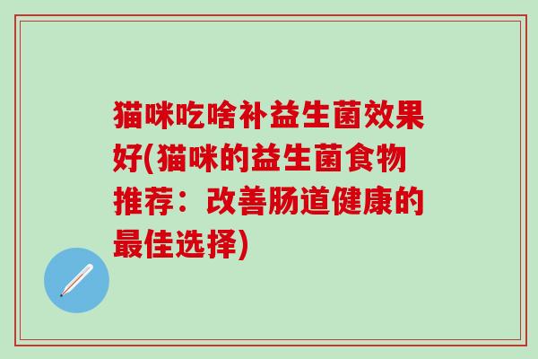 猫咪吃啥补益生菌效果好(猫咪的益生菌食物推荐:改善肠道健康的佳选择) 猫咪吃啥补益生菌效果好(猫咪的益生菌食物推荐:改善肠道健康的佳选择)