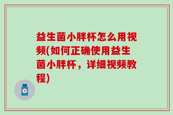 益生菌小胖杯怎么用视频(如何正确使用益生菌小胖杯,详细视频教程) 益生菌小胖杯怎么用视频(如何正确使用益生菌小胖杯,详细视频教程)