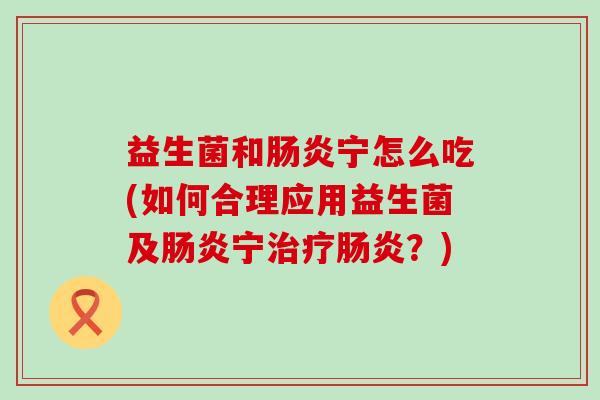 益生菌和宁怎么吃(如何合理应用益生菌及宁?) 益生菌和宁怎么吃(如何合理应用益生菌及宁?)