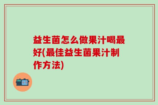 益生菌怎么做果汁喝好(佳益生菌果汁制作方法) 益生菌怎么做果汁喝好(佳益生菌果汁制作方法)