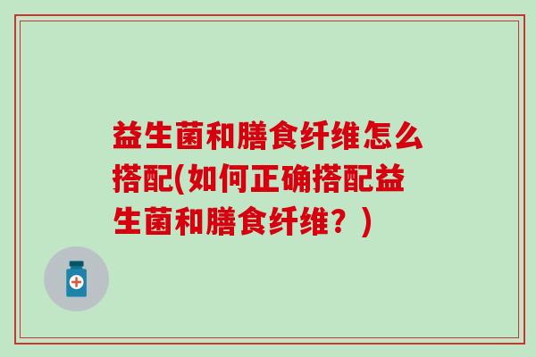 益生菌和膳食纤维怎么搭配(如何正确搭配益生菌和膳食纤维？)