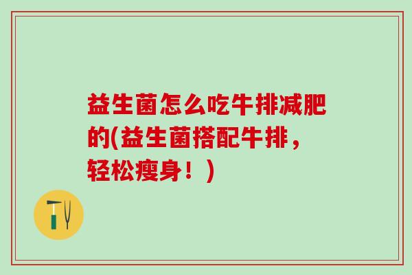 益生菌怎么吃牛排的(益生菌搭配牛排,轻松瘦身!) 益生菌怎么吃牛排的(益生菌搭配牛排,轻松瘦身!)