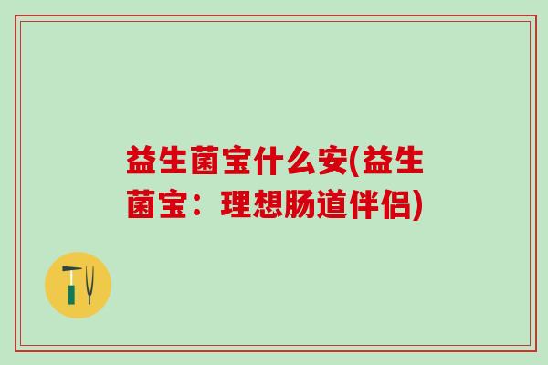 益生菌宝什么安(益生菌宝：理想肠道伴侣)