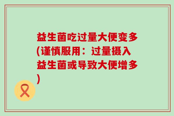 益生菌吃过量大便变多(谨慎服用:过量摄入益生菌或导致大便增多) 益生菌吃过量大便变多(谨慎服用:过量摄入益生菌或导致大便增多)