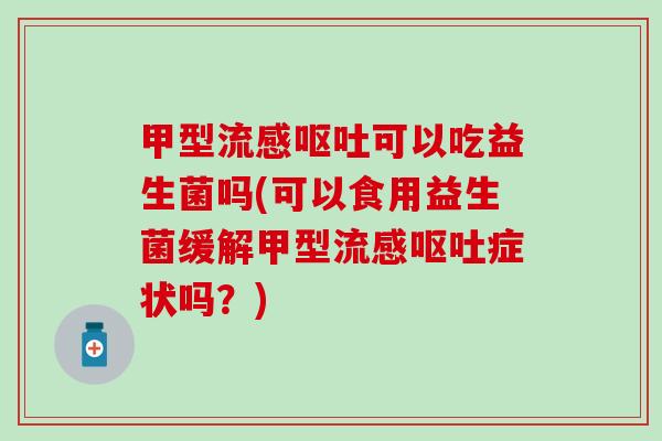 甲型可以吃益生菌吗(可以食用益生菌缓解甲型症状吗？)