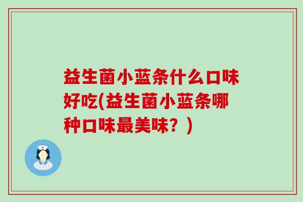 益生菌小蓝条什么口味好吃(益生菌小蓝条哪种口味美味?) 益生菌小蓝条什么口味好吃(益生菌小蓝条哪种口味美味?)