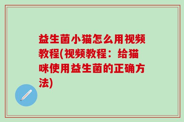 益生菌小猫怎么用视频教程(视频教程：给猫咪使用益生菌的正确方法)