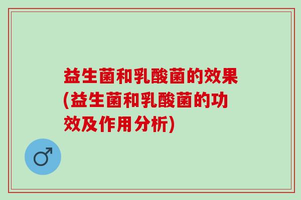 益生菌和乳酸菌的效果(益生菌和乳酸菌的功效及作用分析)