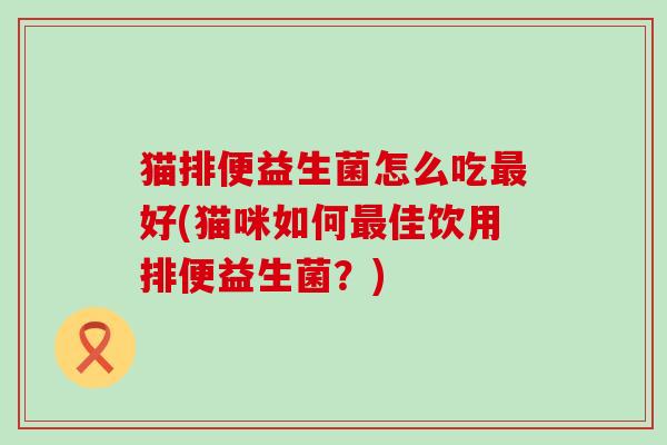 猫排便益生菌怎么吃好(猫咪如何佳饮用排便益生菌?) 猫排便益生菌怎么吃好(猫咪如何佳饮用排便益生菌?)