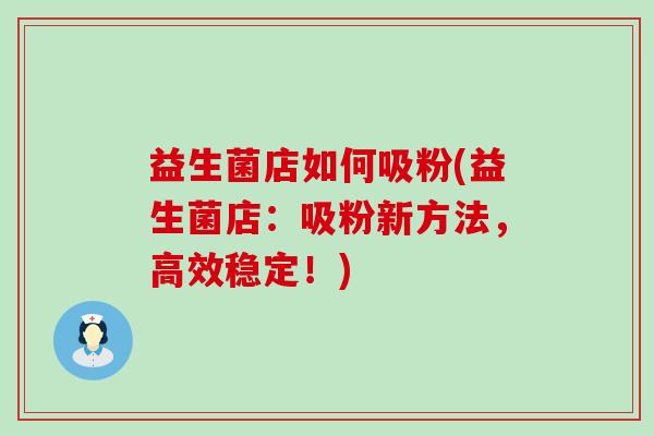 益生菌店如何吸粉(益生菌店：吸粉新方法，高效稳定！)