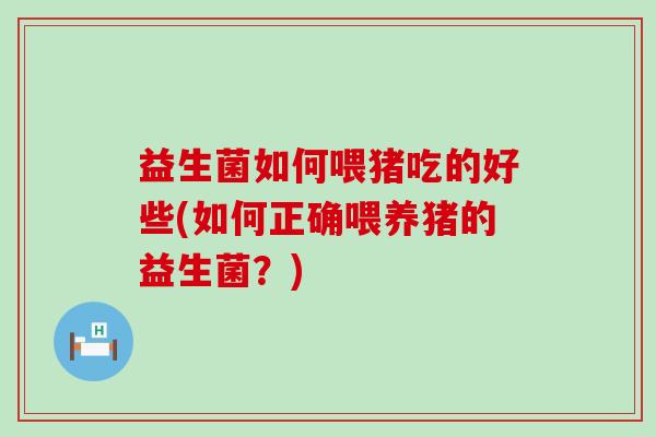 益生菌如何喂猪吃的好些(如何正确喂养猪的益生菌？)